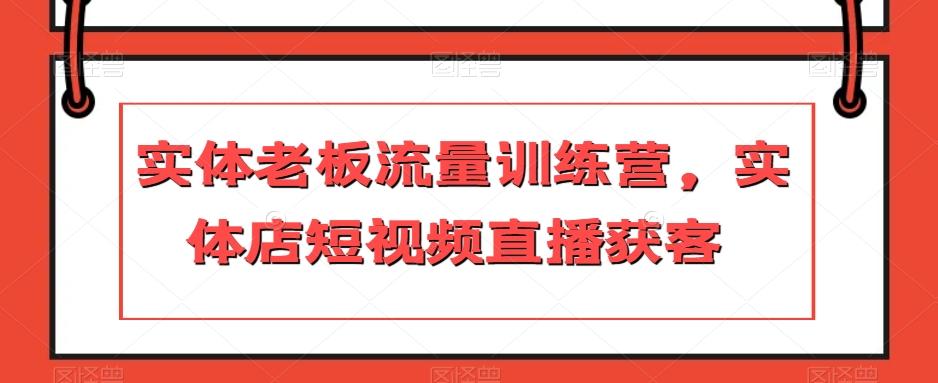 实体老板流量训练营，实体店短视频直播获客-有道资源网