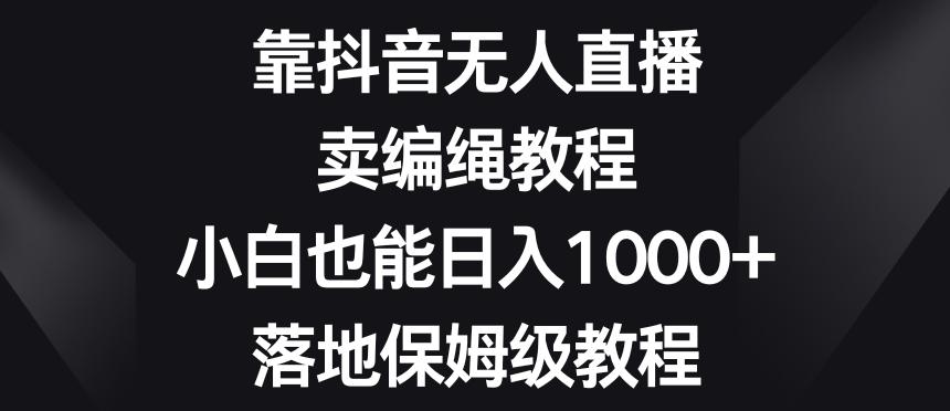 靠抖音无人直播，卖编绳教程，小白也能日入1000+，落地保姆级教程【揭秘】-有道资源网