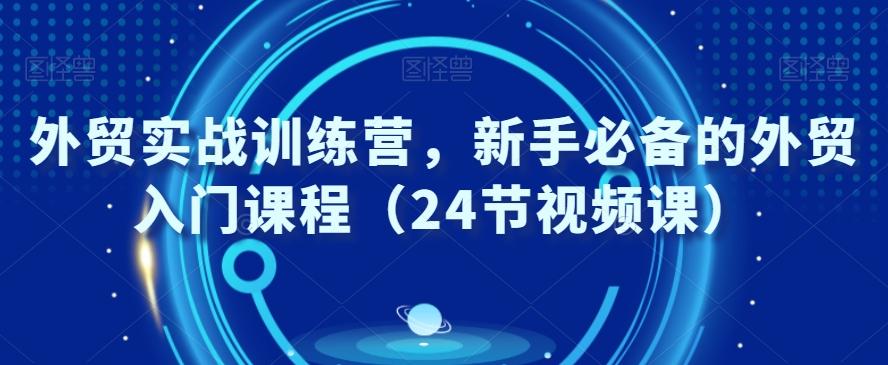 外贸实战训练营，新手必备的外贸入门课程（24节视频课）-有道资源网