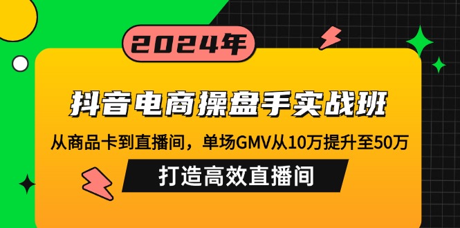 抖音电商操盘手实战班：从商品卡到直播间，单场GMV从10万提升至50万，…-有道资源网