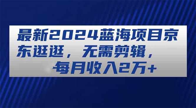 最新2024蓝海项目京东逛逛，无需剪辑，每月收入2万+-有道资源网