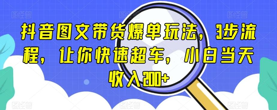 抖音图文带货爆单玩法，3步流程，让你快速超车，小白当天收入200+【揭秘】-有道资源网