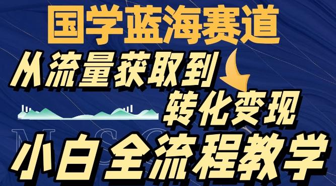 国学蓝海赛道，从流量获取，到转化变现，全流程教学-有道资源网