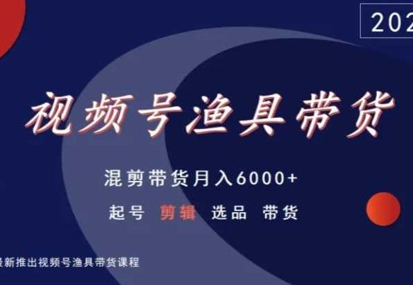 视频号渔具带货，混剪带货月入6000+，起号剪辑选品带货-有道资源网