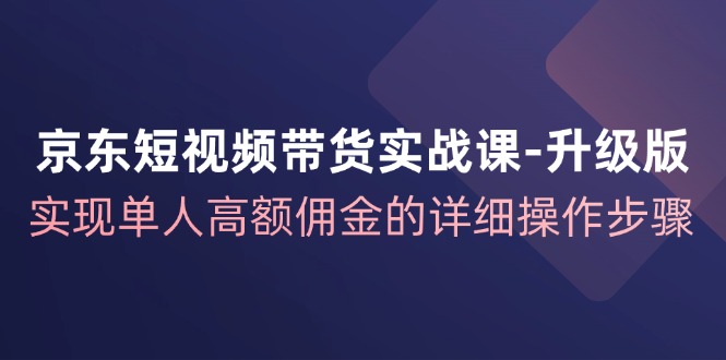 京东短视频带货实战课升级版，实现单人高额佣金的详细操作步骤-有道资源网