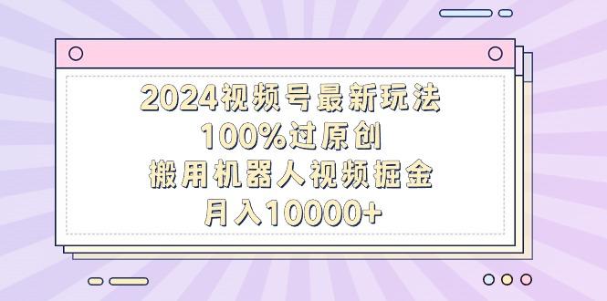 2024视频号最新玩法，100%过原创，搬用机器人视频掘金，月入10000+-有道资源网