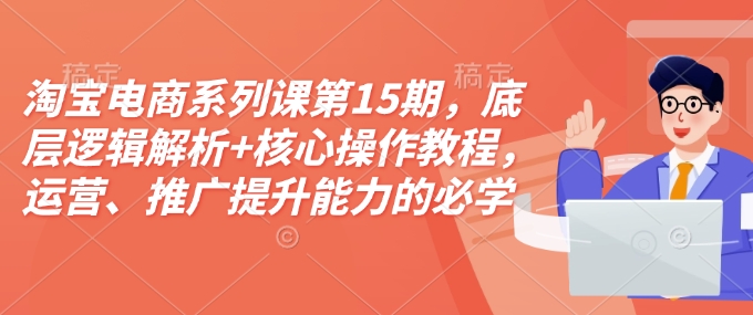 淘宝电商系列课第15期，底层逻辑解析+核心操作教程，运营、推广提升能力的必学课程+配套资料-有道资源网