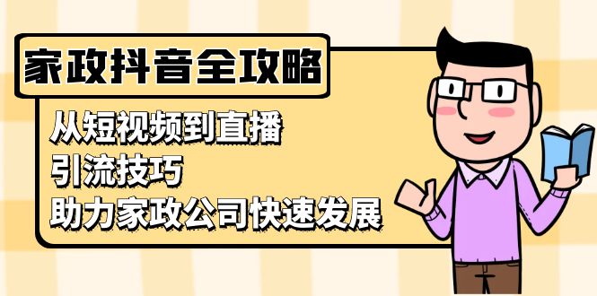 家政抖音运营指南：从短视频到直播，引流技巧，助力家政公司快速发展-有道资源网