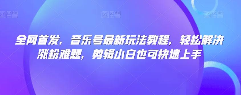 全网首发，音乐号最新玩法教程，轻松解决涨粉难题，剪辑小白也可快速上手-有道资源网