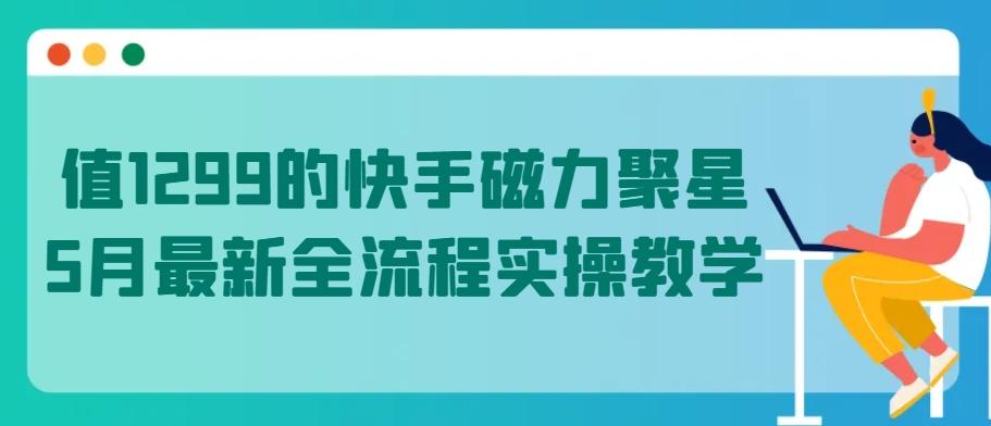 值1299的快手磁力聚星5月最新全流程实操教学【揭秘】-有道资源网