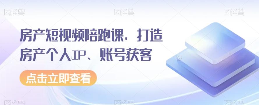 房产短视频陪跑课，打造房产个人IP、账号获客-有道资源网