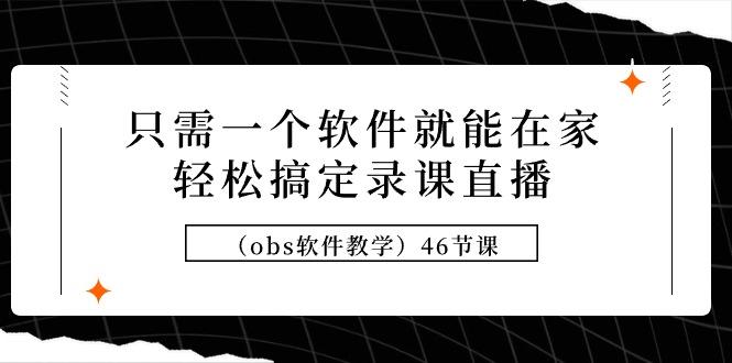 (9336期)只需一个软件就能在家轻松搞定录课直播(obs软件教学)46节课-有道资源网