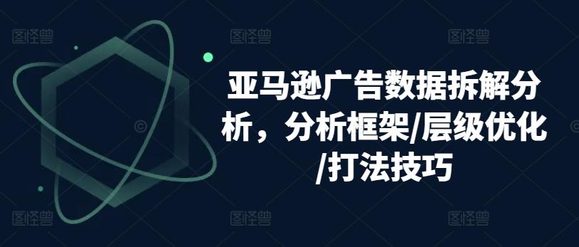 亚马逊广告数据拆解分析，分析框架/层级优化/打法技巧-有道资源网