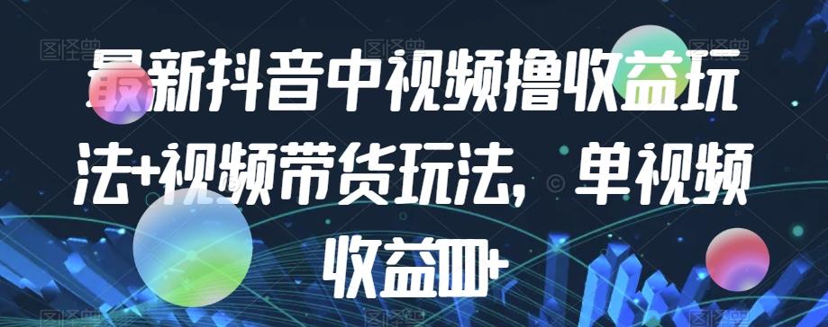 最新抖音中视频撸收益玩法+视频带货，单视频收益1000+-有道资源网