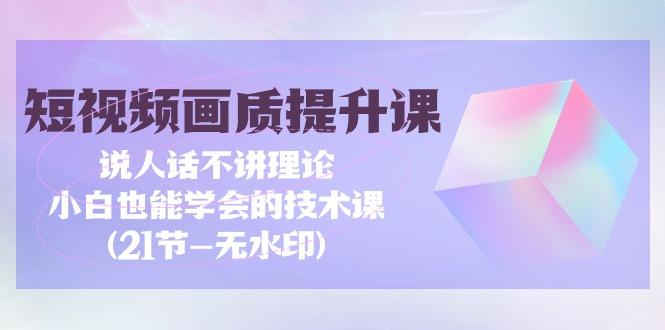 (9659期)短视频-画质提升课，说人话不讲理论，小白也能学会的技术课(21节-无水印)-有道资源网