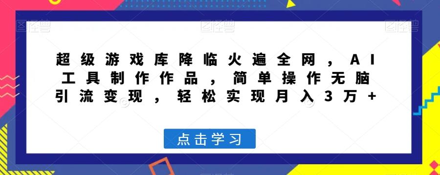 超级游戏库降临火遍全网，AI工具制作作品，简单操作无脑引流变现，轻松实现月入3万+【揭秘】-有道资源网