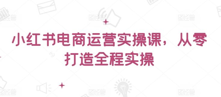 小红书电商运营实操课，​从零打造全程实操-有道资源网