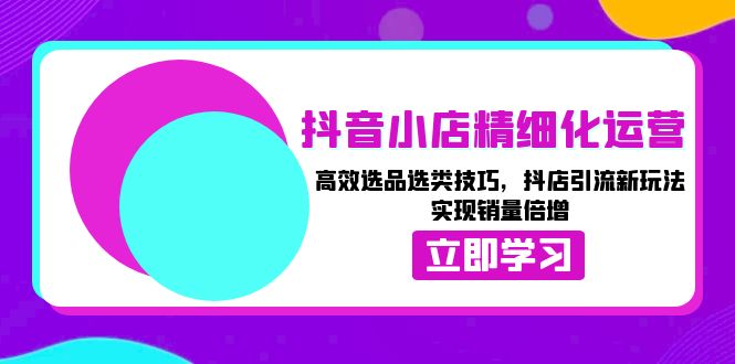 抖音小店精细化运营：高效选品选类技巧，抖店引流新玩法，实现销量倍增-有道资源网