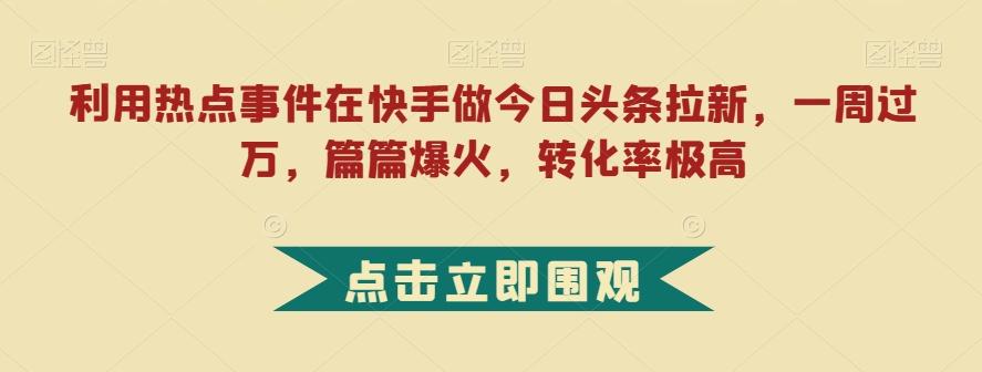 利用热点事件在快手做今日头条拉新，一周过万，篇篇爆火，转化率极高【揭秘】-有道资源网