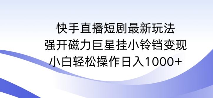 快手直播短剧最新玩法，强开磁力巨星挂小铃铛变现，小白轻松操作日入1000+【揭秘】-有道资源网