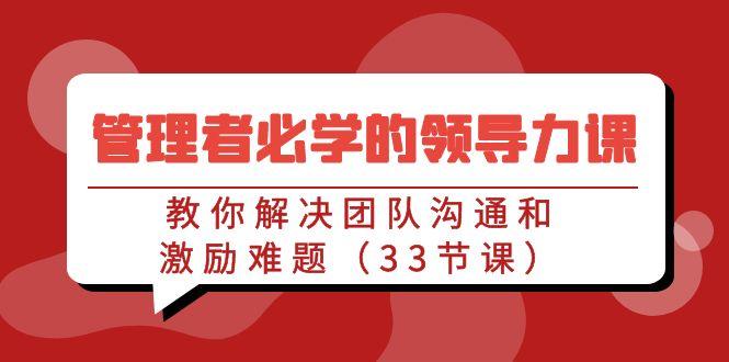 管理者必学的领导力课：教你解决团队沟通和激励难题(33节课)-有道资源网