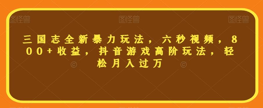 三国志全新暴力玩法，六秒视频，800+收益，抖音游戏高阶玩法，轻松月入过万【揭秘】-有道资源网