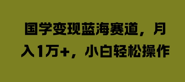 国学变现蓝海赛道，月入1W+，小白轻松操作【揭秘】-有道资源网