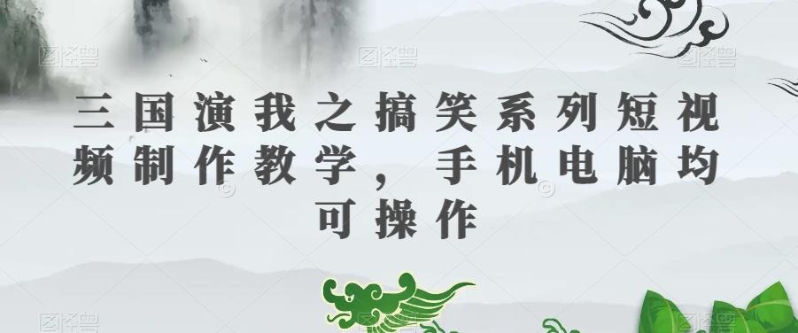 三国演我之搞笑系列短视频制作教学，手机电脑均可操作-有道资源网