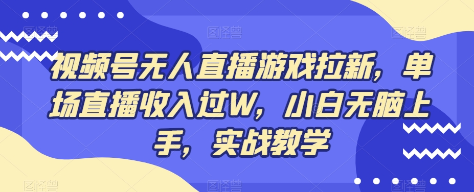 视频号无人直播游戏拉新，单场直播收入过W，小白无脑上手，实战教学-有道资源网