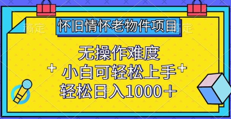 怀旧情怀老物件项目，无操作难度，小白可轻松上手，轻松日入1000+【揭秘】-有道资源网