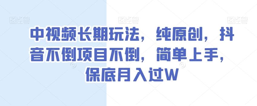 中视频长期玩法，纯原创，抖音不倒项目不倒，简单上手，保底月入过W【揭秘】-有道资源网