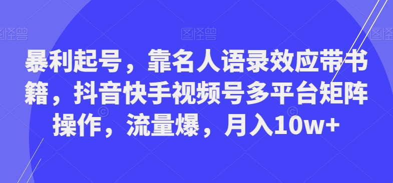 暴利起号，靠名人语录效应带书籍，抖音快手视频号多平台矩阵操作，流量爆，月入10w+-有道资源网