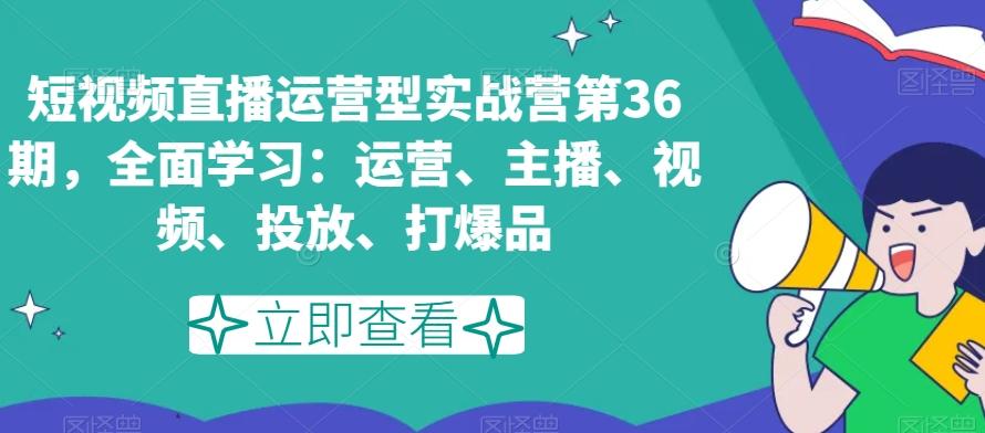 短视频直播运营型实战营第36期，全面学习：运营、主播、视频、投放、打爆品-有道资源网