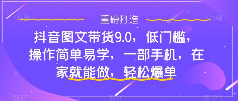 抖音图文带货9.0，低门槛，操作简单易学，一部手机，在家就能做，轻松爆单-有道资源网