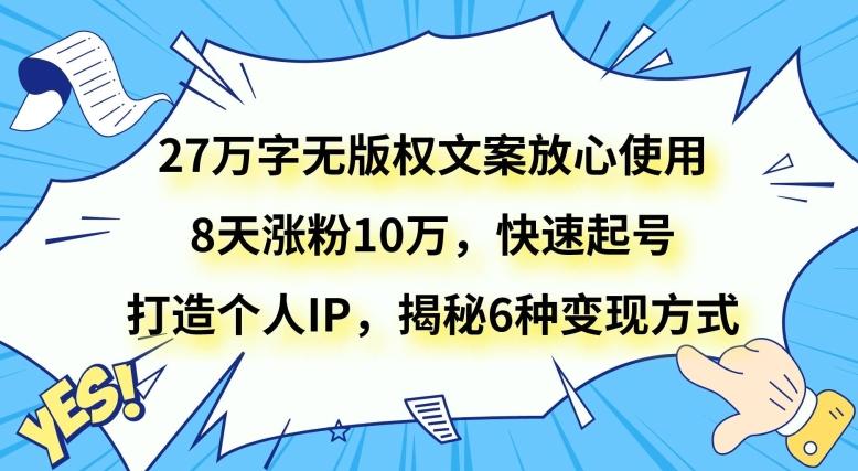 27万字无版权文案放心使用，8天涨粉10万，快速起号，打造个人IP，揭秘6种变现方式-有道资源网