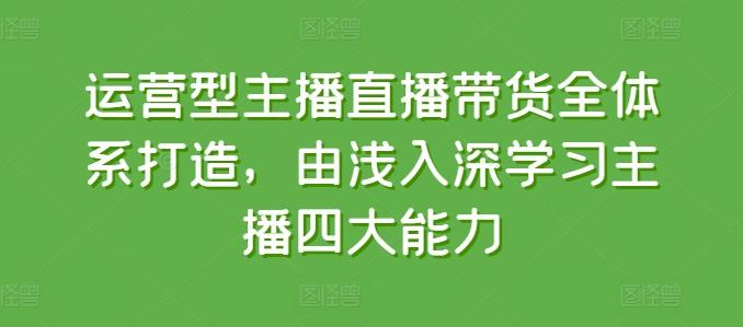 运营型主播直播带货全体系打造，由浅入深学习主播四大能力-有道资源网