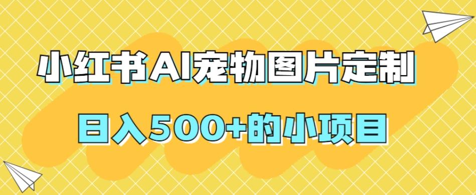 小红书AI宠物图片定制，日入500+的小项目-有道资源网