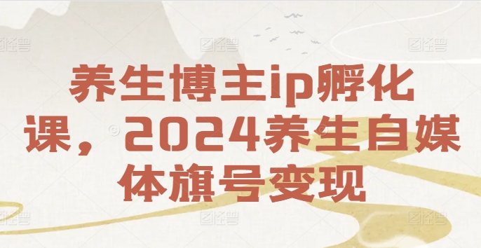 养生博主ip孵化课，2024养生自媒体旗号变现-有道资源网