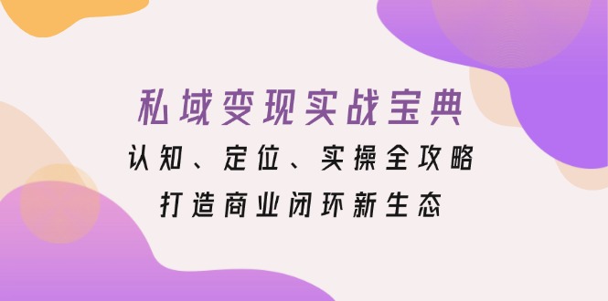 私域变现实战宝典：认知、定位、实操全攻略，打造商业闭环新生态-有道资源网