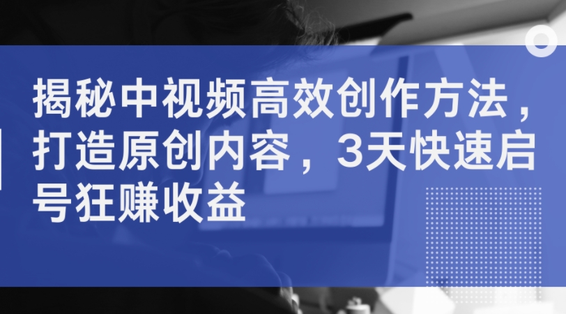 揭秘中视频高效创作方法，打造原创内容，3天快速启号狂赚收益-有道资源网