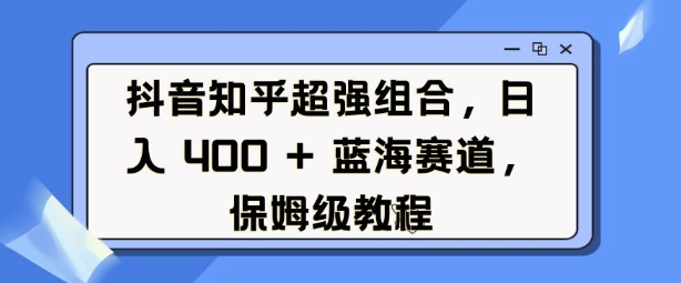 抖音知乎超强组合，日入4张， 蓝海赛道，保姆级教程-有道资源网