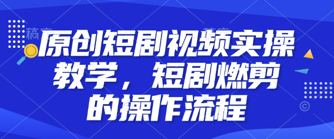 原创短剧视频实操教学，短剧燃剪的操作流程-有道资源网