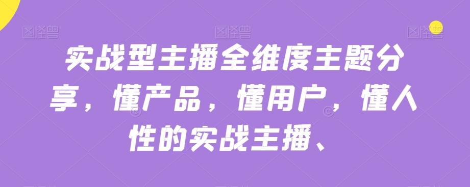 实战型主播全维度主题分享，懂产品，懂用户，懂人性的实战主播-有道资源网