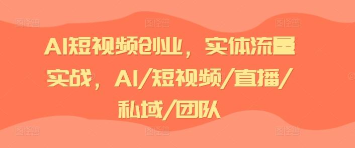 AI短视频创业，实体流量实战，AI/短视频/直播/私域/团队-有道资源网