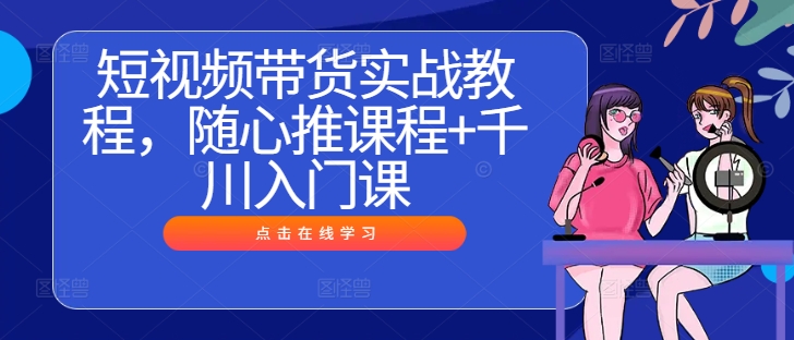 短视频带货实战教程，随心推课程+千川入门课-有道资源网