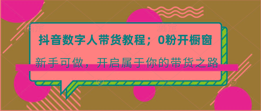 抖音数字人带货教程：0粉开橱窗 新手可做 开启属于你的带货之路-有道资源网