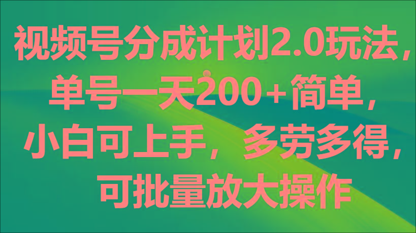 视频号分成计划2.0玩法，单号一天200+简单，小白可上手，多劳多得，可批量放大操作-有道资源网