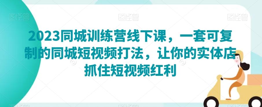 2023同城训练营线下课，一套可复制的同城短视频打法，让你的实体店抓住短视频红利-有道资源网