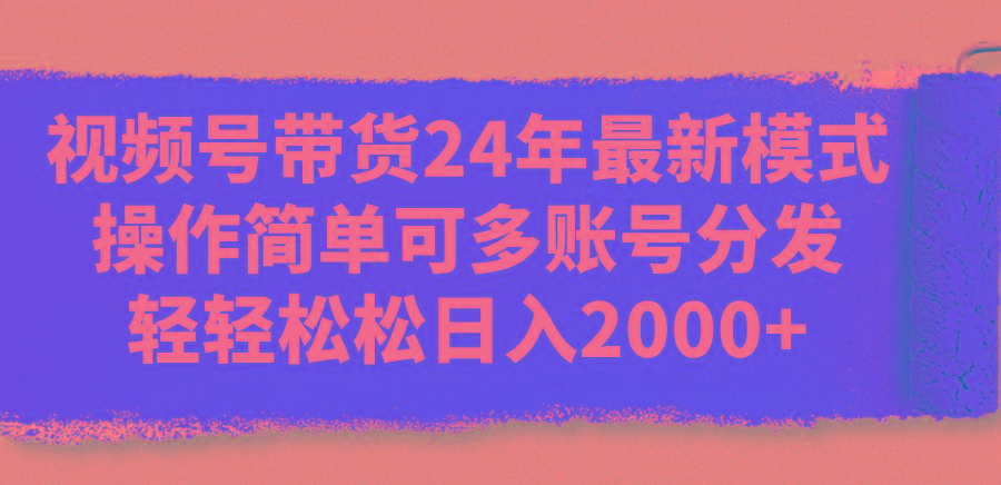 视频号带货24年最新模式，操作简单可多账号分发，轻轻松松日入2000+-有道资源网