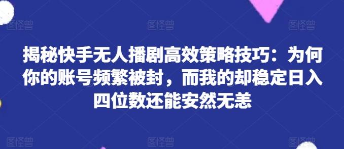 揭秘快手无人播剧高效策略技巧：为何你的账号频繁被封，而我的却稳定日入四位数还能安然无恙【揭秘】-有道资源网